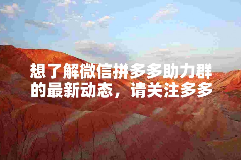 想了解微信拼多多助力群的最新动态，请关注多多互助群以获取实时更新。
