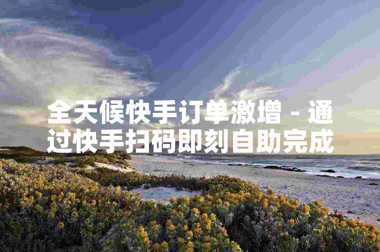 全天候快手订单激增 - 通过快手扫码即刻自助完成下单。