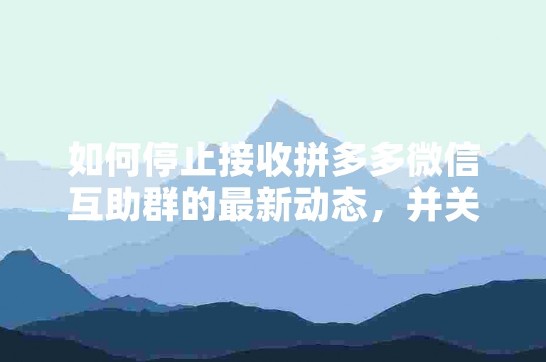 如何停止接收拼多多微信互助群的最新动态，并关闭与pdd助力软件相关的通知？