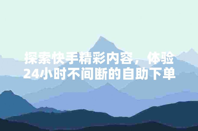 探索快手精彩内容，体验24小时不间断的自助下单服务。