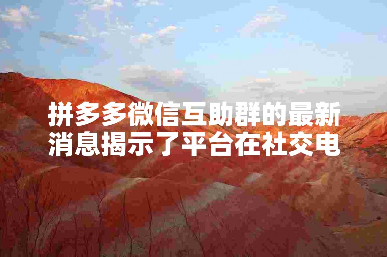 拼多多微信互助群的最新消息揭示了平台在社交电商领域的最新动态。