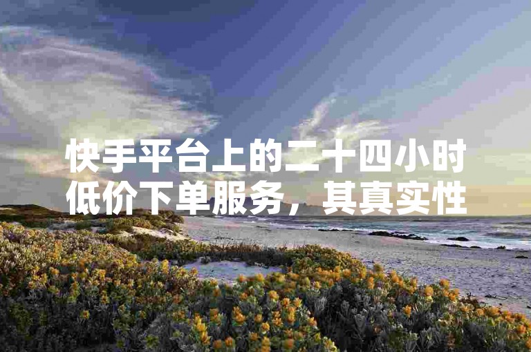 快手平台上的二十四小时低价下单服务，其真实性值得消费者仔细甄别。