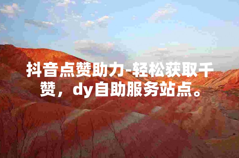 抖音点赞助力-轻松获取千赞，dy自助服务站点。