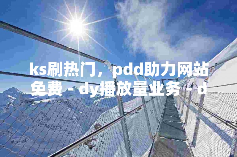 ks刷热门，pdd助力网站免费 - dy播放量业务 - dy24小时下单独家揭秘