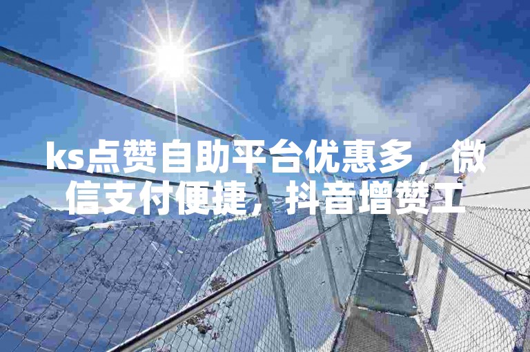 ks点赞自助平台优惠多，微信支付便捷，抖音增赞工具。