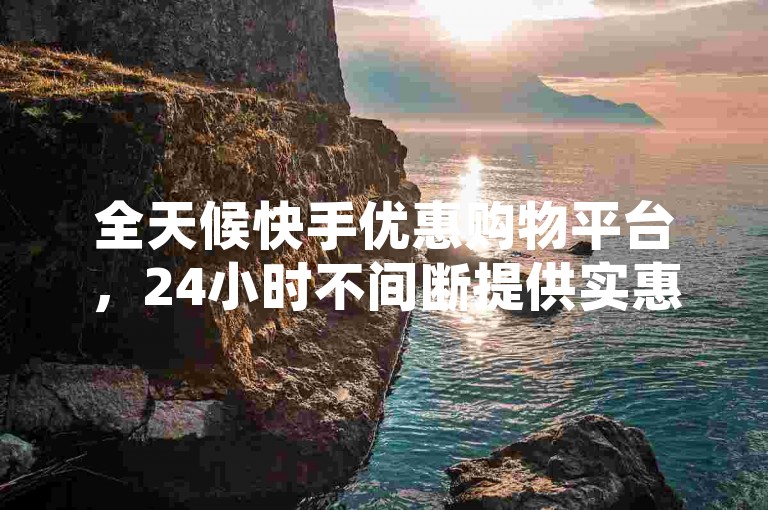 全天候快手优惠购物平台，24小时不间断提供实惠商品。