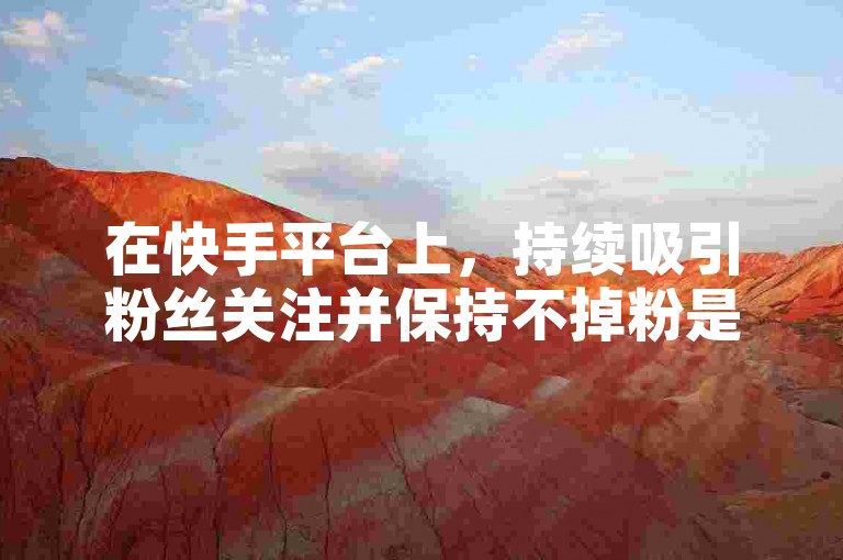 在快手平台上，持续吸引粉丝关注并保持不掉粉是一项挑战。