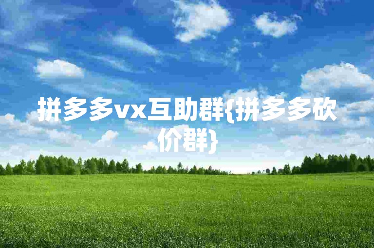 拼多多vx互助群{拼多多砍价群}