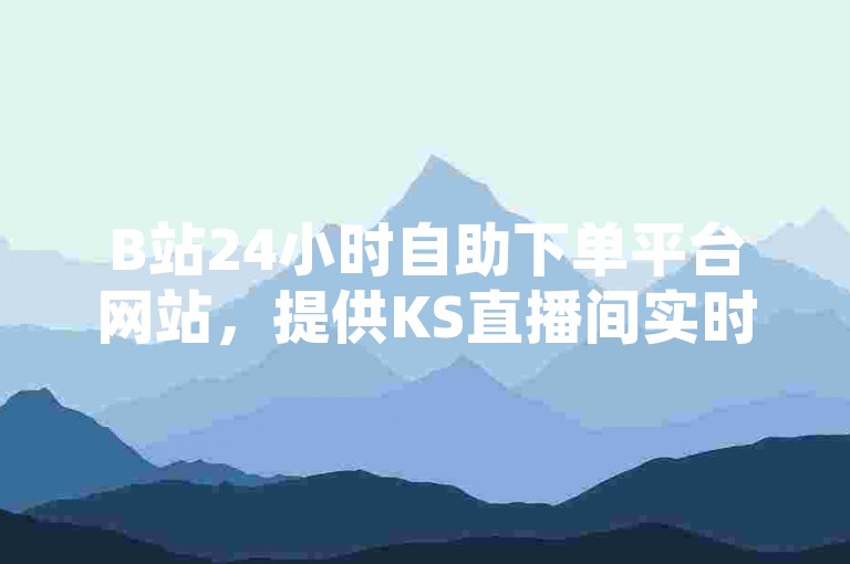 B站24小时自助下单平台网站，提供KS直播间实时人气在线下单服务。