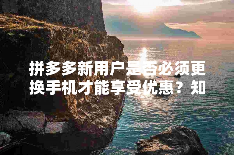 拼多多新用户是否必须更换手机才能享受优惠？知乎上有人推荐使用pdd助力软件。