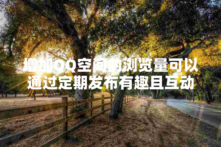 增加QQ空间的浏览量可以通过定期发布有趣且互动性强的内容来实现。