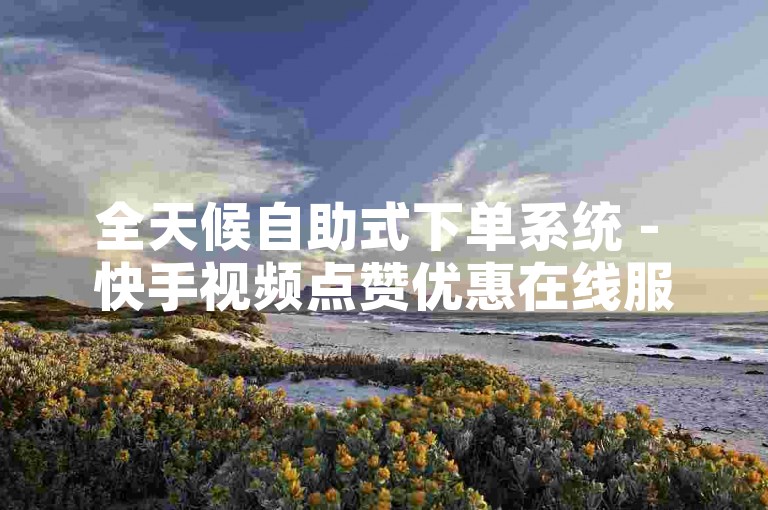 全天候自助式下单系统 - 快手视频点赞优惠在线服务平台