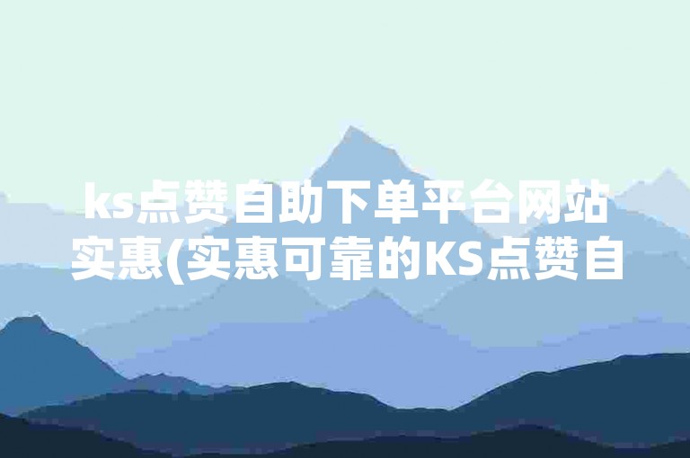 ks点赞自助下单平台网站实惠(实惠可靠的KS点赞自助下单平台网站)