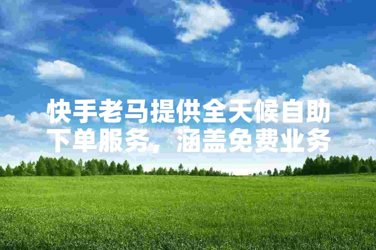 快手老马提供全天候自助下单服务，涵盖免费业务及点赞平台。