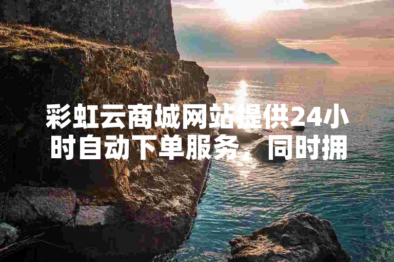 彩虹云商城网站提供24小时自动下单服务，同时拥有精准引流软件和快手在线网页浏览功能。