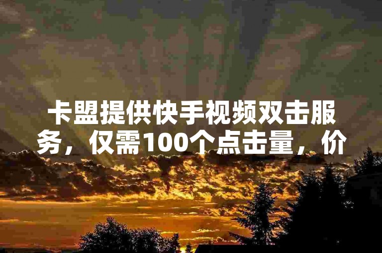卡盟提供快手视频双击服务，仅需100个点击量，价格实惠。