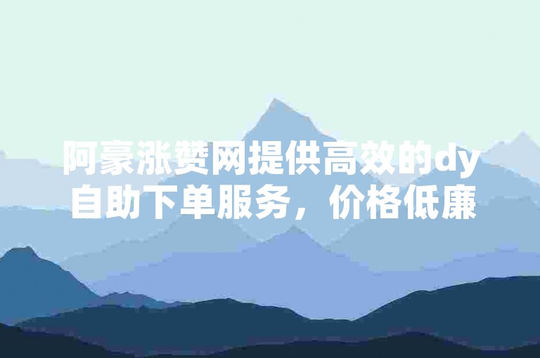 阿豪涨赞网提供高效的dy自助下单服务，价格低廉且用户评价良好。