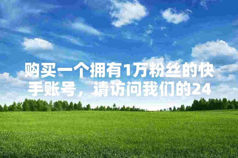 购买一个拥有1万粉丝的快手账号，请访问我们的24小时自助下单平台，享受免费的播放量提升服务。