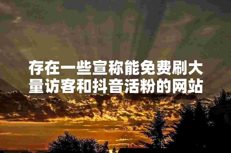 存在一些宣称能免费刷大量访客和抖音活粉的网站，但这类网站往往存在风险且可能违反平台规定。