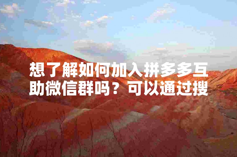 想了解如何加入拼多多互助微信群吗？可以通过搜索多多助力平台来寻找相关的群组信息。