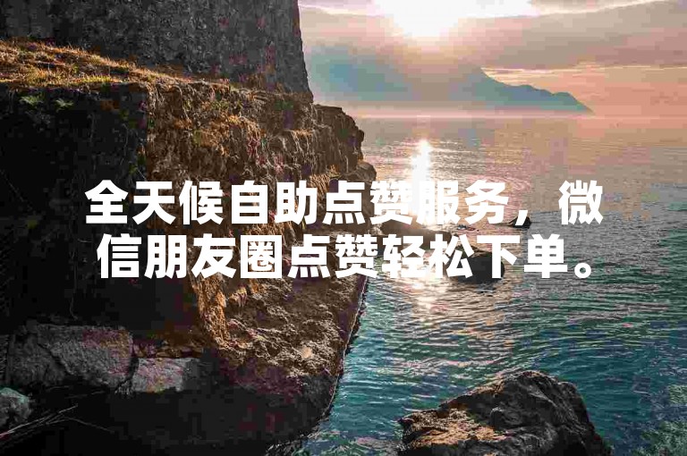 全天候自助点赞服务，微信朋友圈点赞轻松下单。
