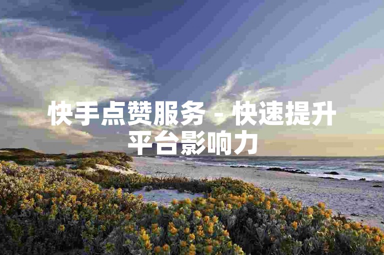 快手点赞服务 - 快速提升平台影响力