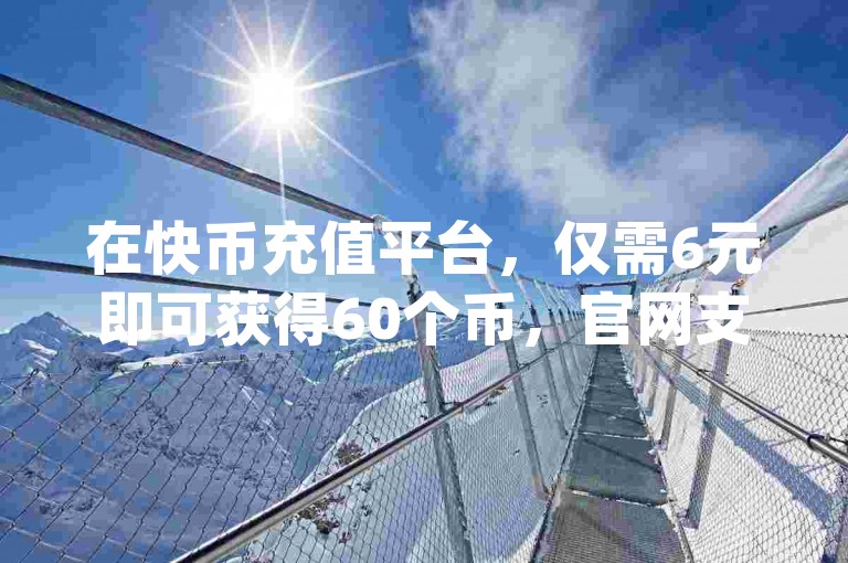 在快币充值平台，仅需6元即可获得60个币，官网支持dy点赞服务，保证24小时内到账，此外，还提供B站播放量自助提升和QQ空间一毛钱10000赞的服务。