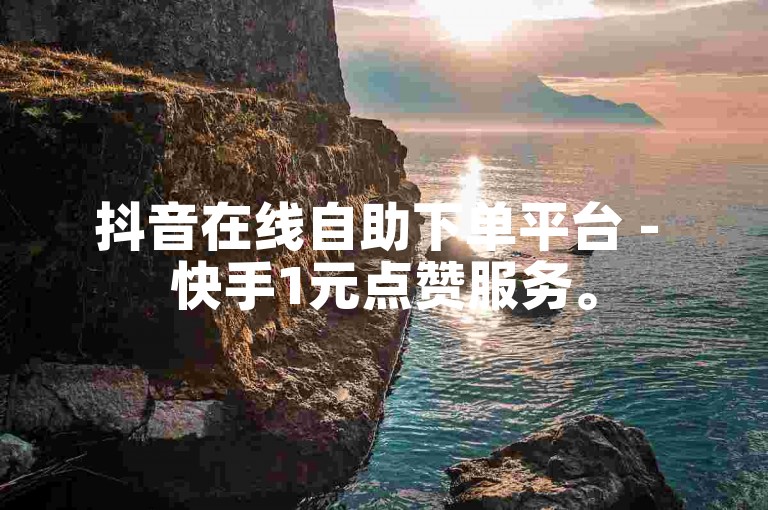 抖音在线自助下单平台 - 快手1元点赞服务。