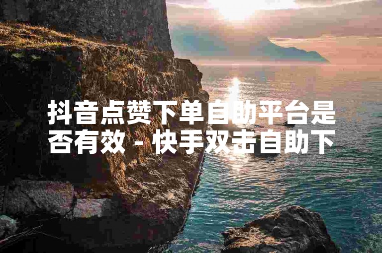 抖音点赞下单自助平台是否有效 - 快手双击自助下单