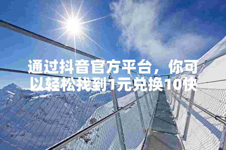 通过抖音官方平台，你可以轻松找到1元兑换10快币的充值选项。