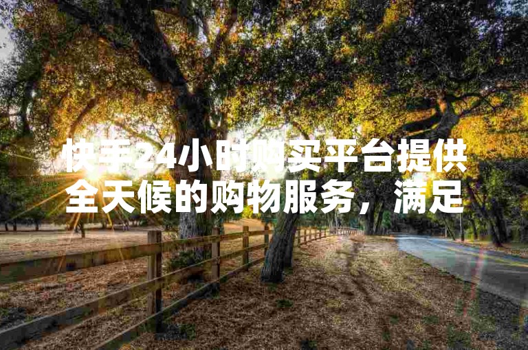 快手24小时购买平台提供全天候的购物服务，满足用户随时购物的需求。