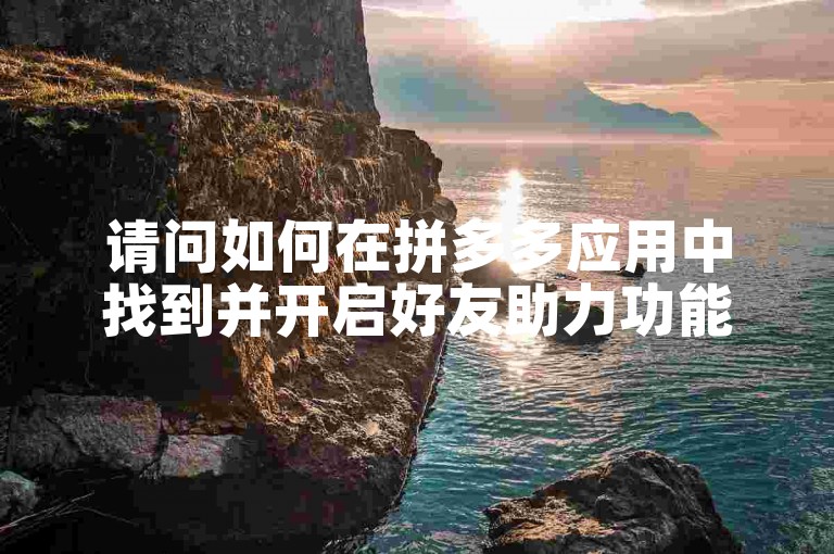 请问如何在拼多多应用中找到并开启好友助力功能？