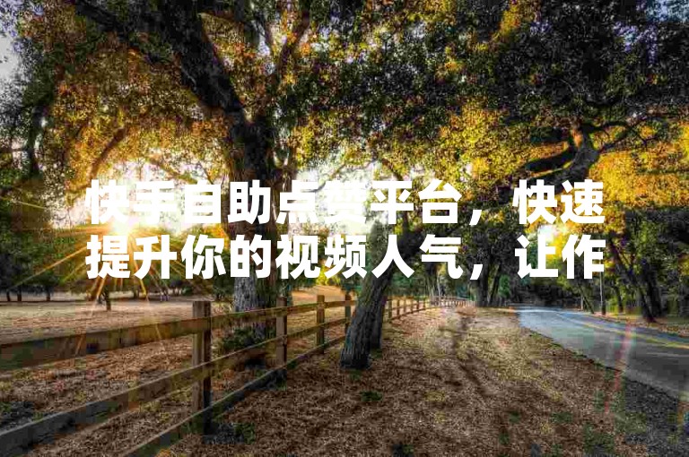 快手自助点赞平台，快速提升你的视频人气，让作品瞬间爆红！