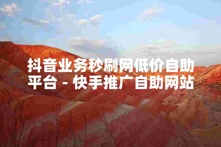 抖音业务秒刷网低价自助平台 - 快手推广自助网站优惠