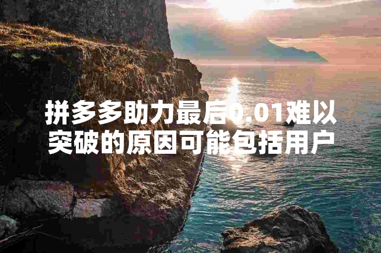 拼多多助力最后0.01难以突破的原因可能包括用户参与度不足、平台算法限制、任务难度设置不当或社交传播效率低下等因素。