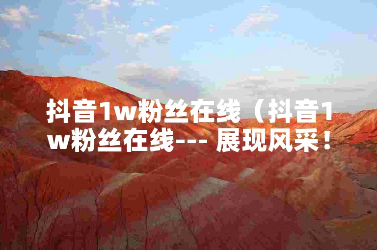 抖音1w粉丝在线（抖音1w粉丝在线--- 展现风采！抖音小达人1w粉丝精彩直播）