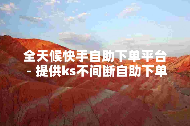 全天候快手自助下单平台 - 提供ks不间断自助下单解决方案。