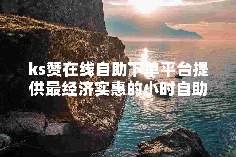 ks赞在线自助下单平台提供最经济实惠的小时自助服务，确保您以最低价格获得所需的dy赞。