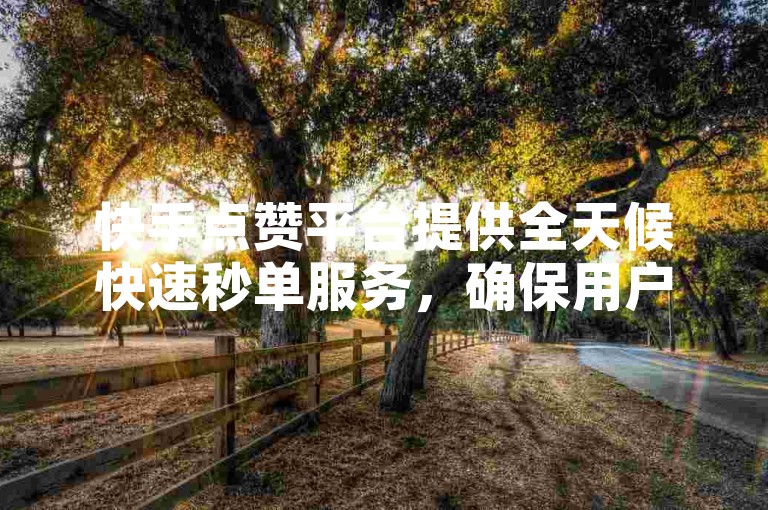 快手点赞平台提供全天候快速秒单服务，确保用户享受免费且高效的点赞体验。