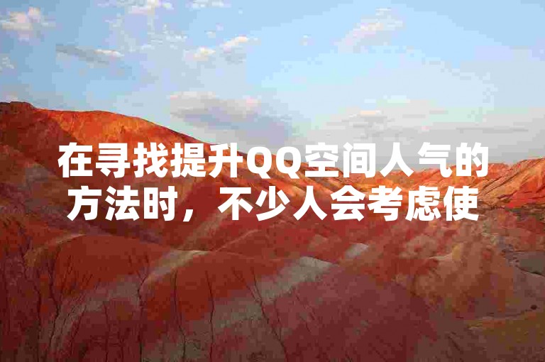 在寻找提升QQ空间人气的方法时，不少人会考虑使用专门的服务来增加访客量。