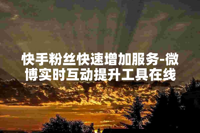 快手粉丝快速增加服务-微博实时互动提升工具在线平台。