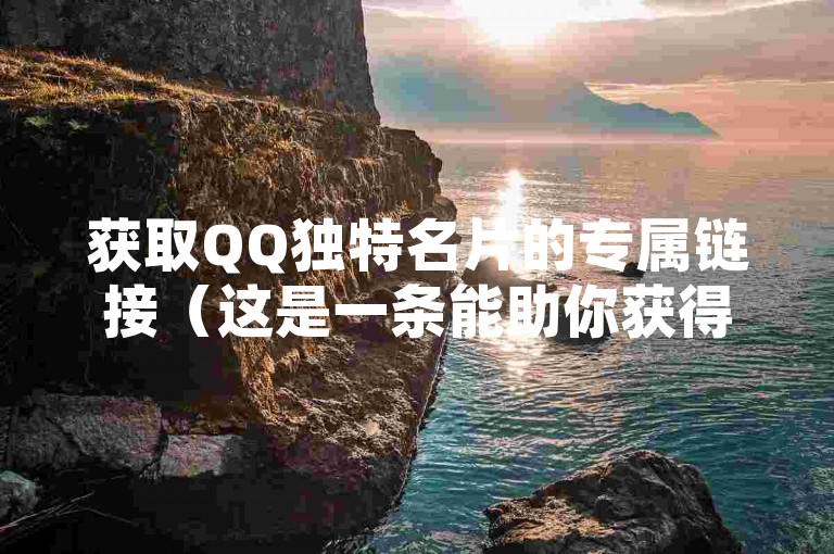 获取QQ独特名片的专属链接（这是一条能助你获得QQ独特名片的活跃链接）。