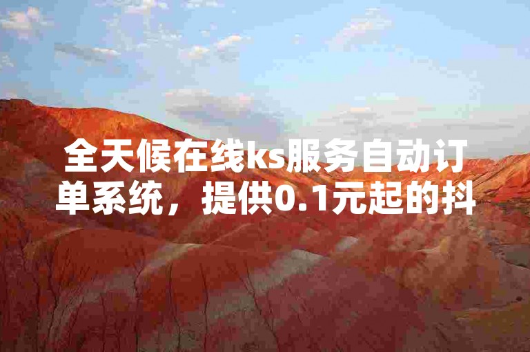 全天候在线ks服务自动订单系统，提供0.1元起的抖音点赞增值服务。