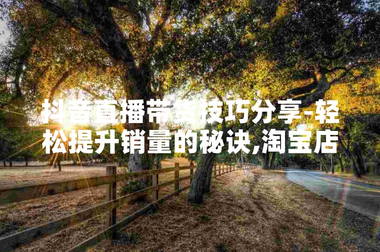 抖音直播带货技巧分享-轻松提升销量的秘诀,淘宝店铺推广攻略