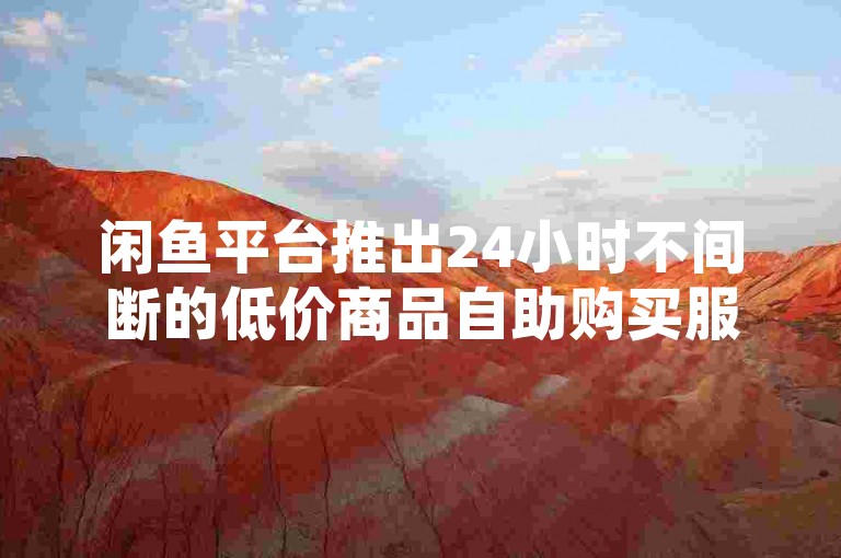 闲鱼平台推出24小时不间断的低价商品自助购买服务，立即行动，享受超值优惠！