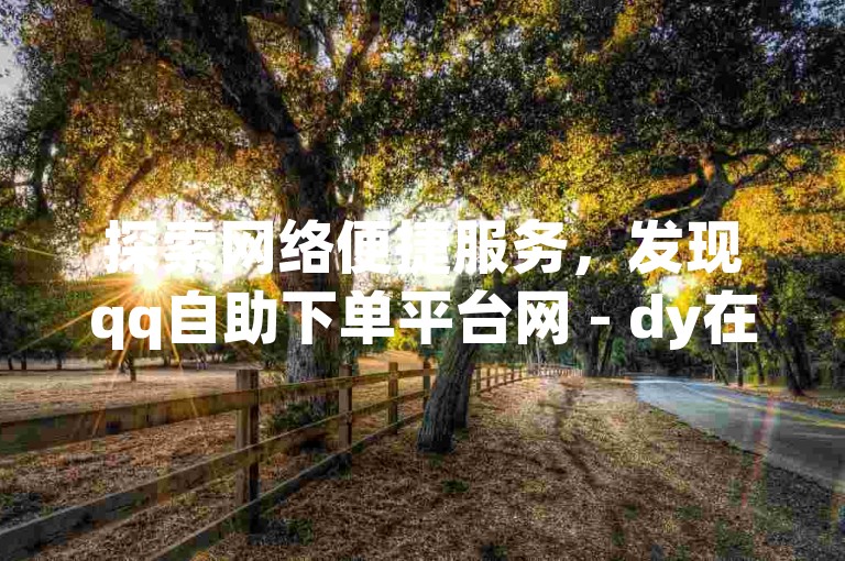 探索网络便捷服务，发现qq自助下单平台网 - dy在线真人自助下单网站的新功能。