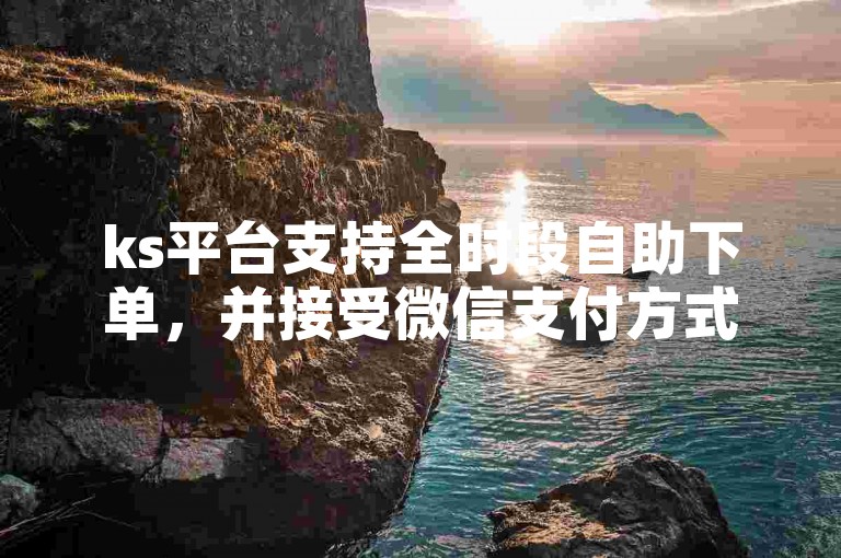 ks平台支持全时段自助下单，并接受微信支付方式（全天候自助式下单及微信付款服务）。