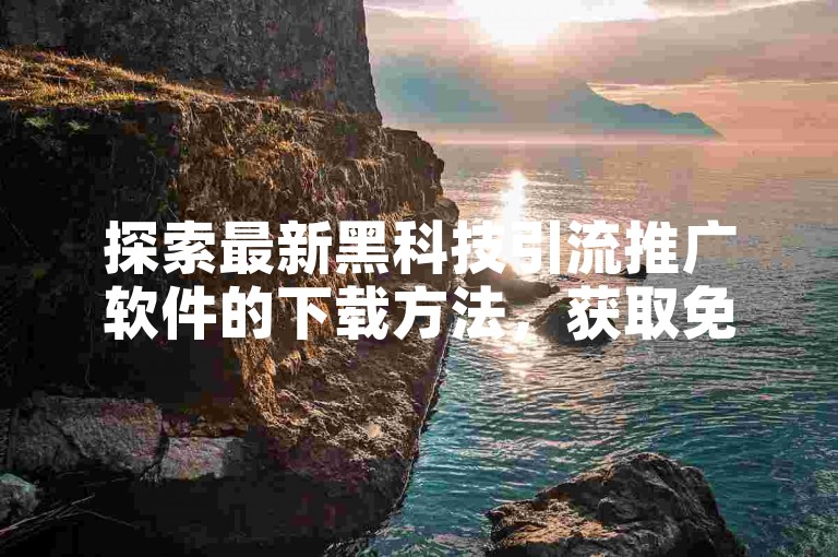 探索最新黑科技引流推广软件的下载方法，获取免费工具及操作手册？