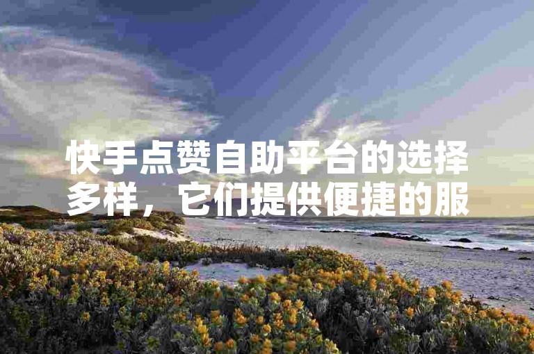 快手点赞自助平台的选择多样，它们提供便捷的服务来增加视频的曝光度。