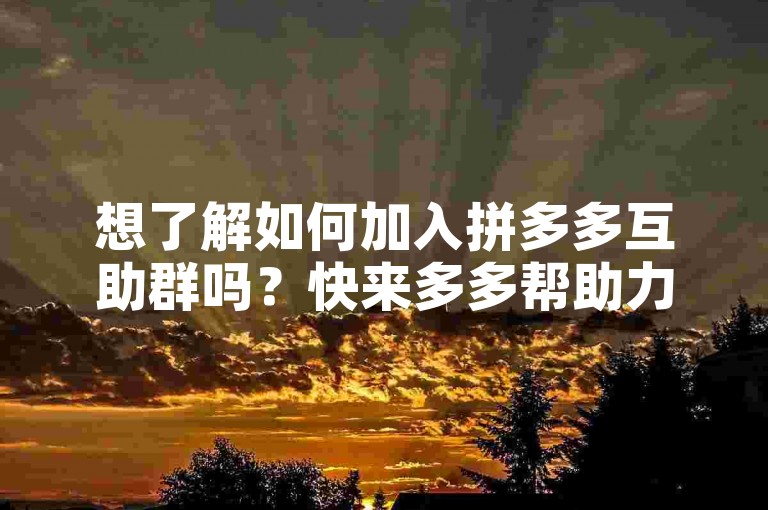 想了解如何加入拼多多互助群吗？快来多多帮助力平台，轻松获取入群方式！